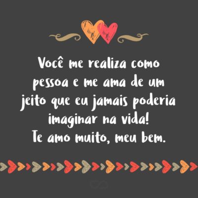 Você me realiza como pessoa e me ama de um jeito que eu jamais poderia imaginar na vida! Te amo muito, meu bem.