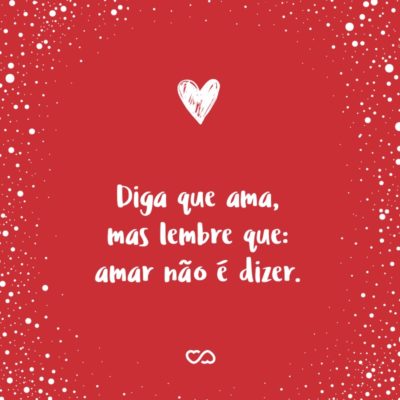 Diga que ama, mas lembre que: amar não é dizer.
