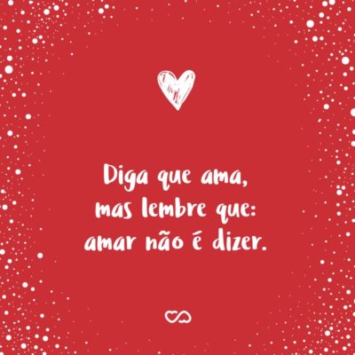 Frase de Amor - Diga que ama, mas lembre que: amar não é dizer.