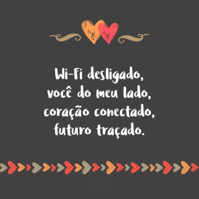 Frase de Amor - Wi-Fi desligado, você do meu lado, coração conectado, futuro traçado.