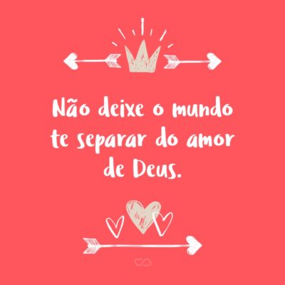 Frase de Amor - Não deixe o mundo te separar do amor de Deus.