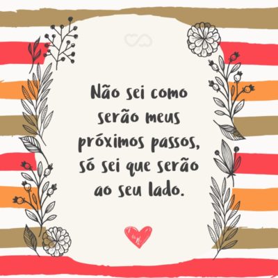 Não sei como serão meus próximos passos, só sei que serão ao seu lado.