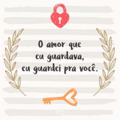 O amor que eu guardava, eu guardei pra você.