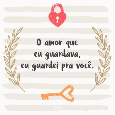 O amor que eu guardava, eu guardei pra você.