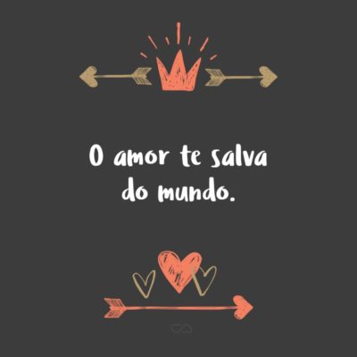 O amor te salva do mundo.