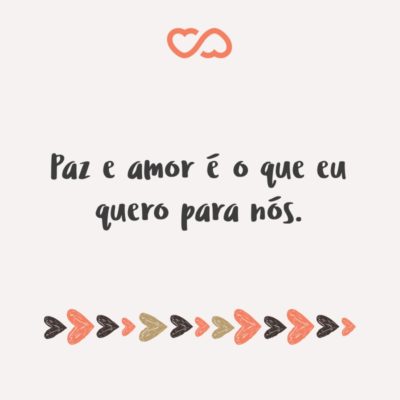 Frase de Amor - Paz e amor é o que eu quero para nós.