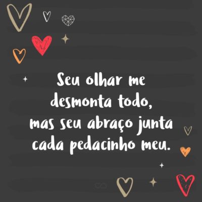 Frase de Amor - Seu olhar me desmonta todo, mas seu abraço junta cada pedacinho meu.