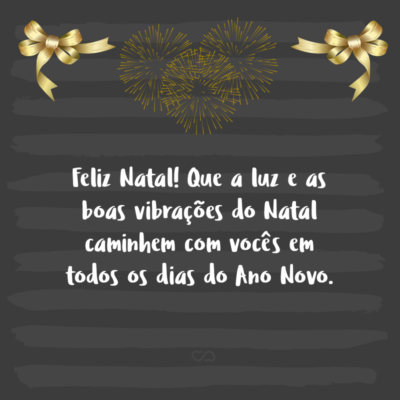 Feliz Natal! Que a luz e as boas vibrações do Natal caminhem com vocês em todos os dias do Ano Novo.