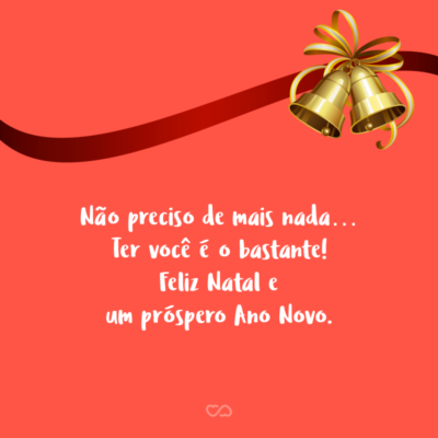 Frase de Amor - Não preciso de mais nada… Ter você é o bastante! Feliz Natal e um próspero Ano Novo.