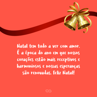 Frase de Amor - Natal tem tudo a ver com amor. É a época do ano em que nossos corações estão mais receptivos e harmoniosos e nossas esperanças são renovadas. Feliz Natal!