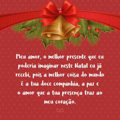 Frase de Amor - Meu amor, o melhor presente que eu poderia imaginar neste Natal eu já recebi, pois a melhor coisa do mundo é a tua doce companhia, a paz e o amor que a tua presença traz ao meu coração.