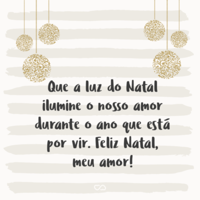 Frase de Amor - Que a luz do Natal ilumine o nosso amor durante o ano que está por vir. Feliz Natal, meu amor!