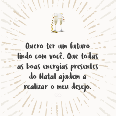 Frase de Amor - Quero ter um futuro lindo com você. Que todas as boas energias presentes do Natal ajudem a realizar o meu desejo.