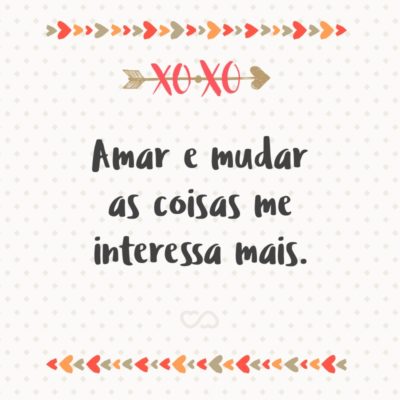 Frase de Amor - Amar e mudar as coisas me interessa mais.