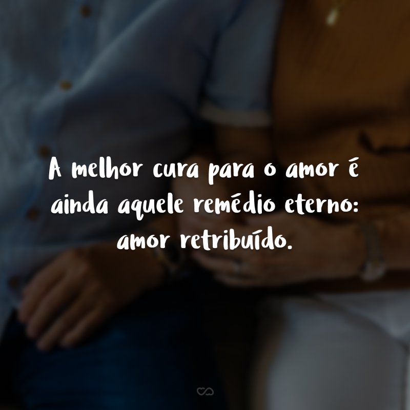 A melhor cura para o amor é ainda aquele remédio eterno: amor retribuído.