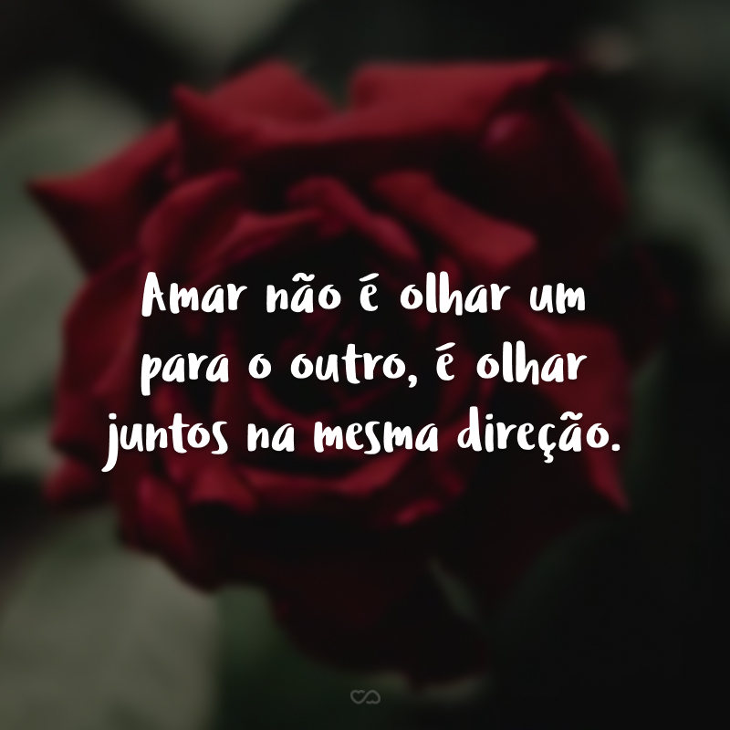 Amar não é olhar um para o outro, é olhar juntos na mesma direção.