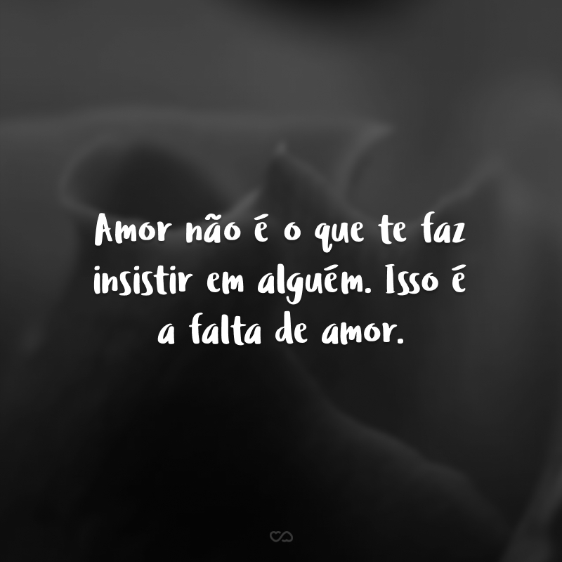 Amor não é o que te faz insistir em alguém. Isso é a falta de amor. 