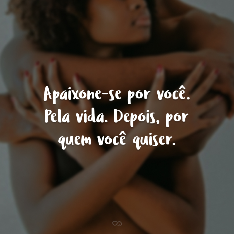 Apaixone-se por você. Pela vida. Depois, por quem você quiser.