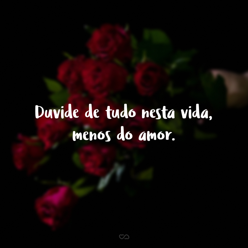 Duvide de tudo nesta vida, menos do amor.