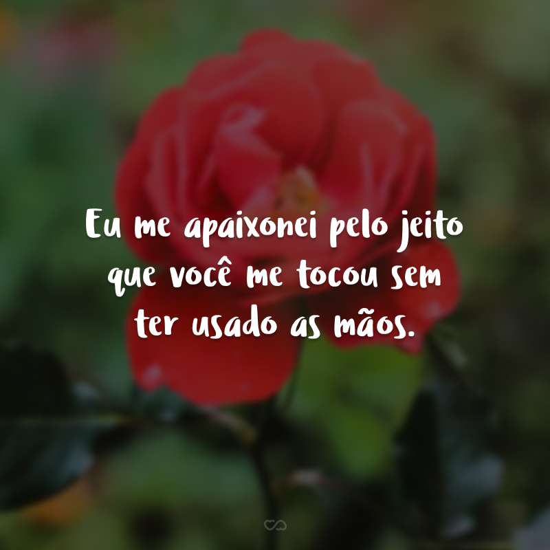 Eu me apaixonei pelo jeito que você me tocou sem ter usado as mãos.