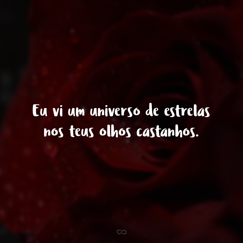 Eu vi um universo de estrelas nos teus olhos castanhos.