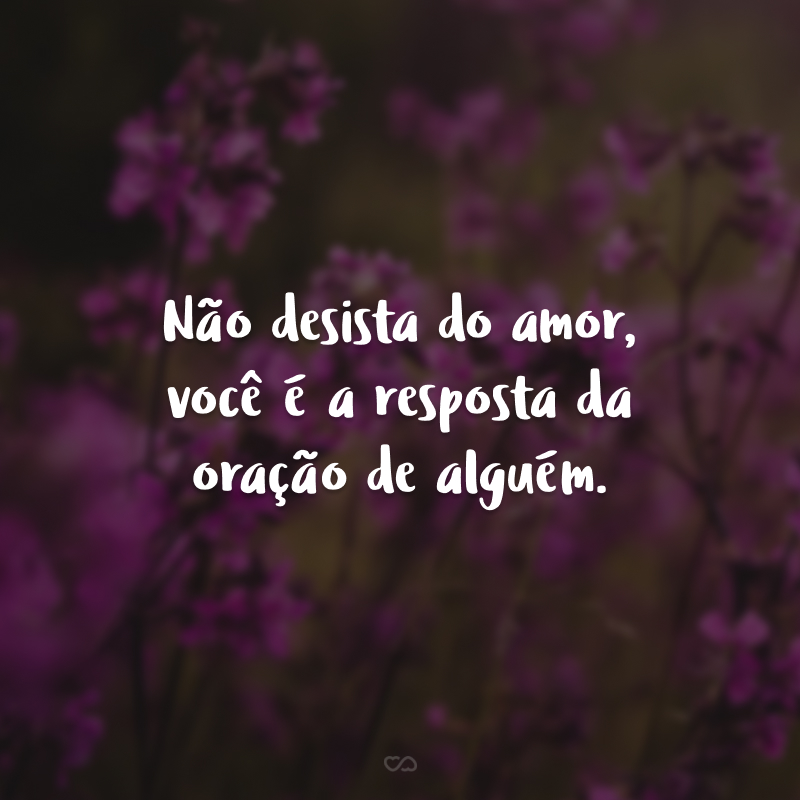 Não desista do amor, você é a resposta da oração de alguém. 