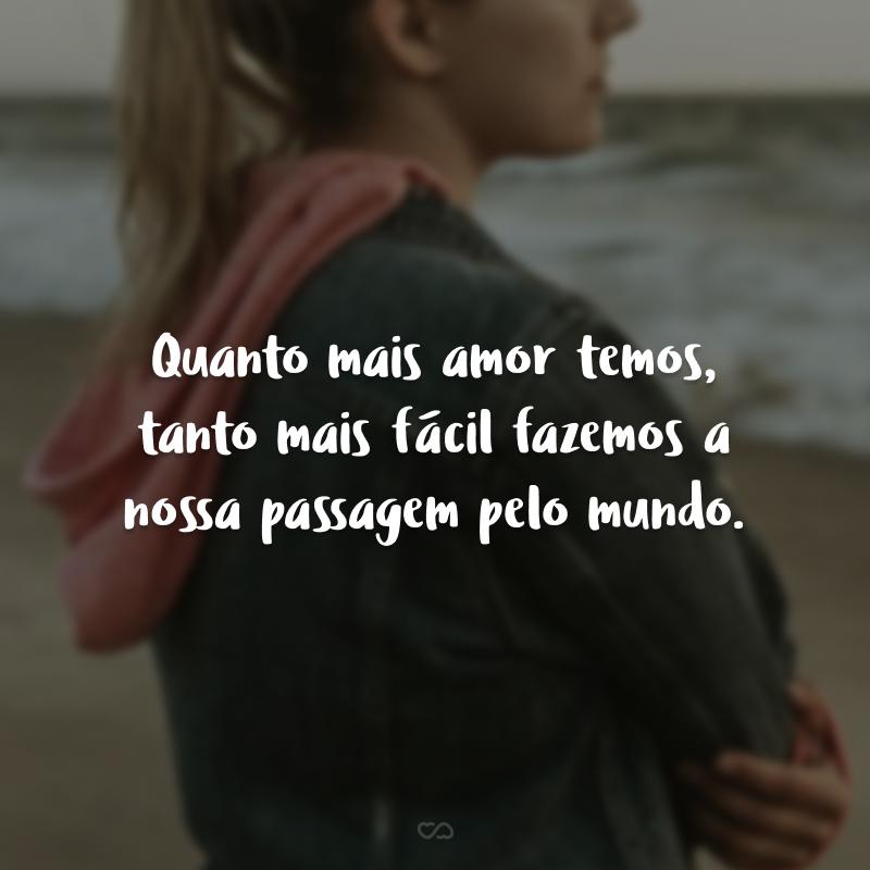 Quanto mais amor temos, tanto mais fácil fazemos a nossa passagem pelo mundo.