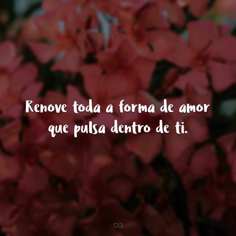 Renove toda a forma de amor que pulsa dentro de ti. 