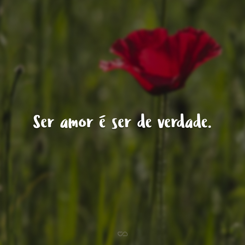 Ser amor é ser de verdade.