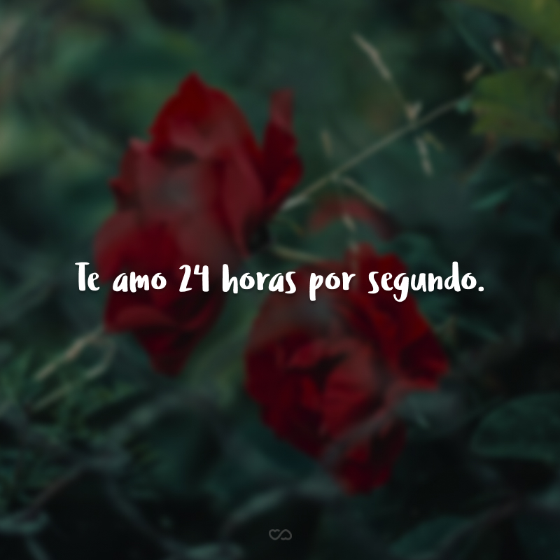 Te amo 24 horas por segundo.