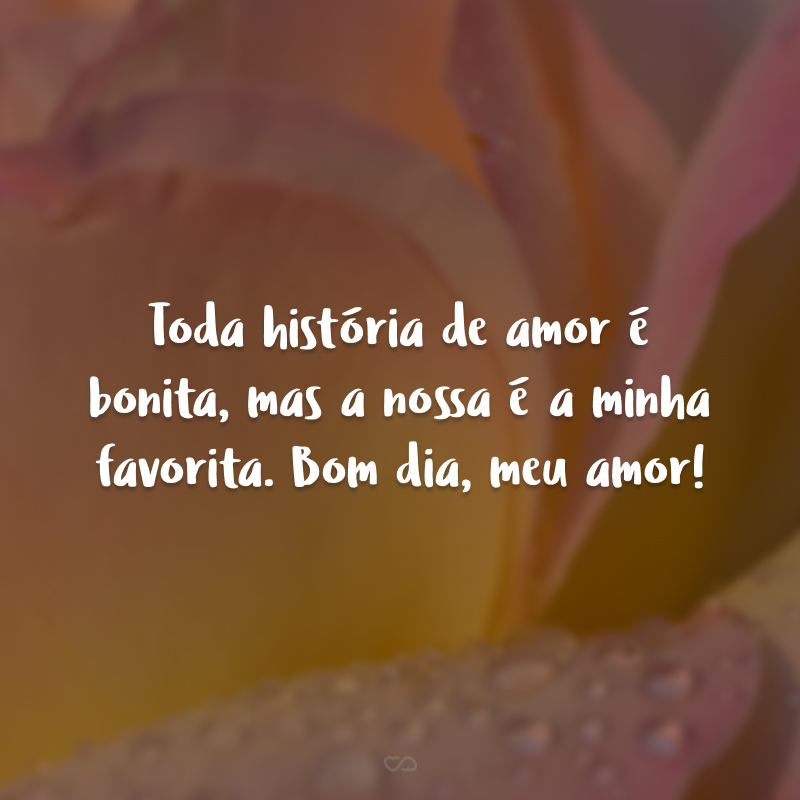 Toda história de amor é bonita, mas a nossa é a minha favorita. Bom dia, meu amor!