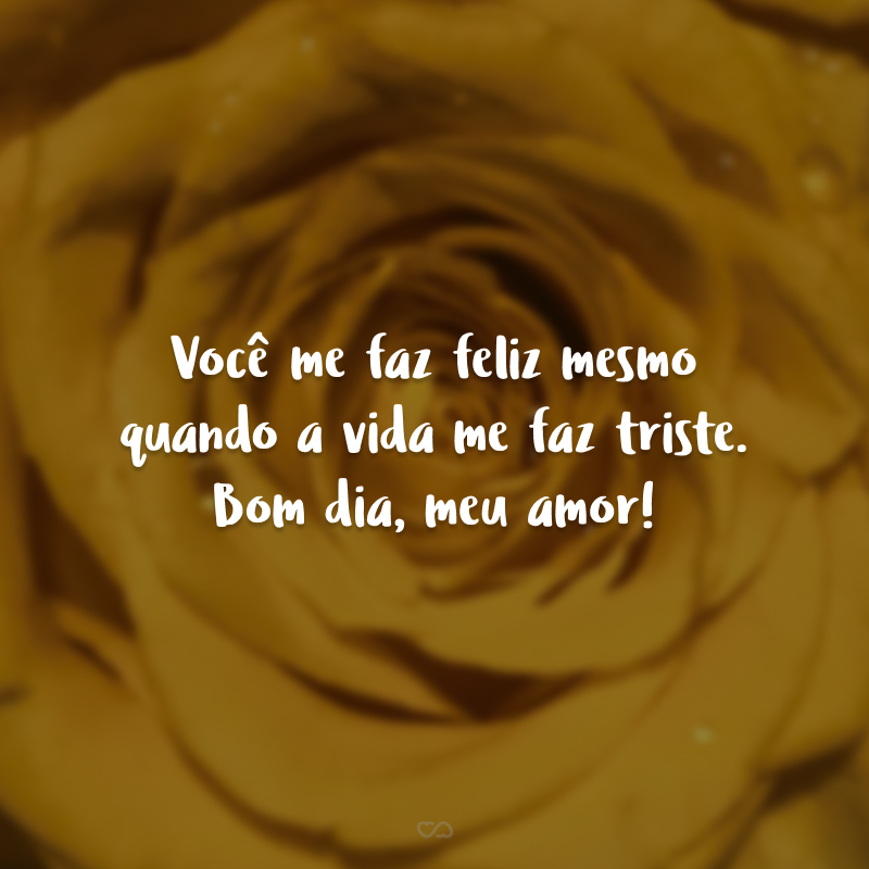 Você me faz feliz mesmo quando a vida me faz triste. Bom dia, meu amor!