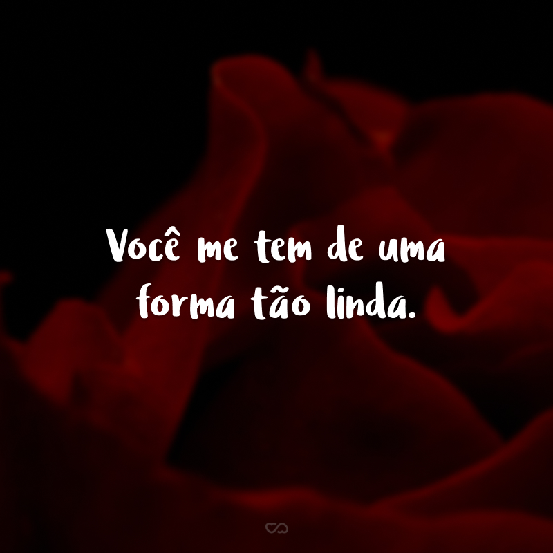 Você me tem de uma forma tão linda.