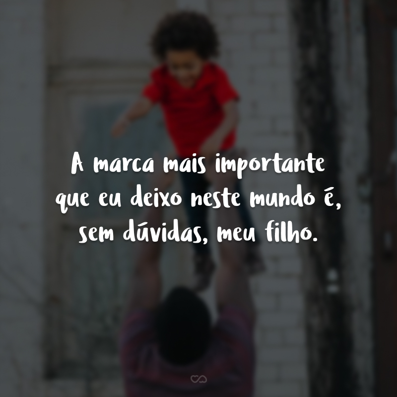 A marca mais importante que eu deixo neste mundo é, sem dúvidas, meu filho.