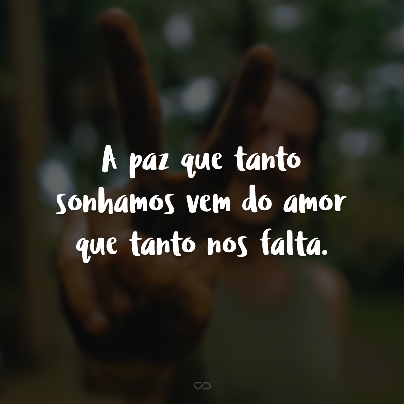 A paz que tanto sonhamos vem do amor que tanto nos falta.