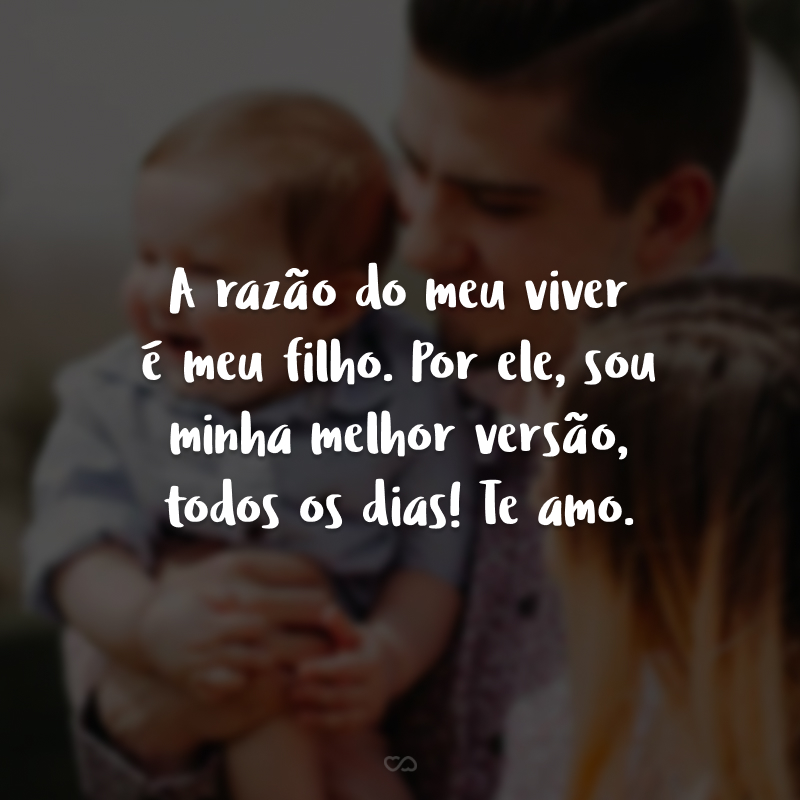 A razão do meu viver é meu filho. Por ele, sou minha melhor versão, todos os dias! Te amo.