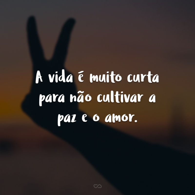 A vida é muito curta para não cultivar a paz e o amor.