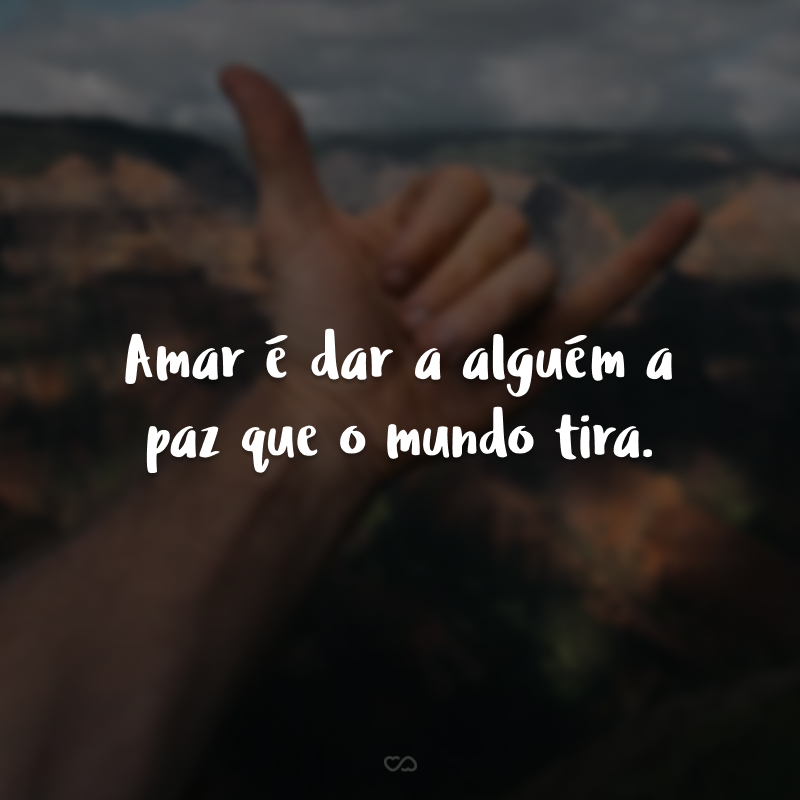 Amar é dar a alguém a paz que o mundo tira.