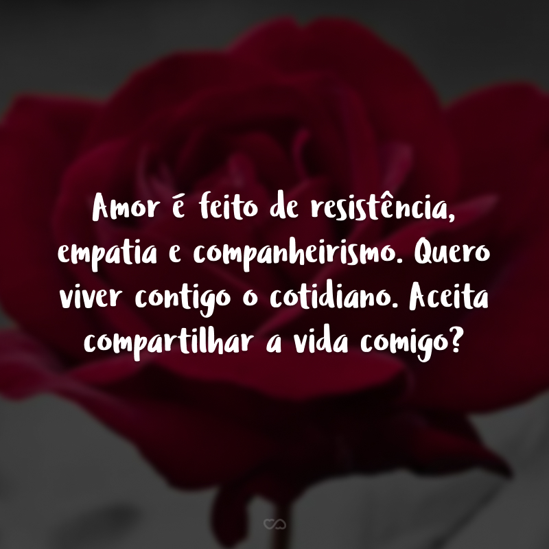 Amor é feito de resistência, empatia e companheirismo. Quero viver contigo o cotidiano. Aceita compartilhar a vida comigo?