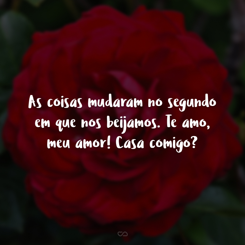 As coisas mudaram no segundo em que nos beijamos. Te amo, meu amor! Casa comigo?