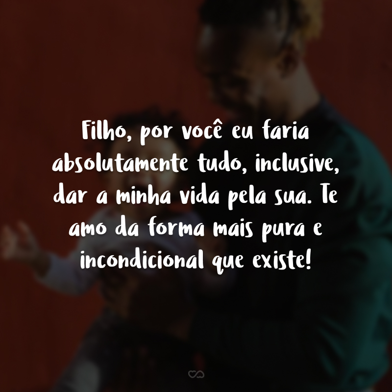 Filho, por você eu faria absolutamente tudo, inclusive, dar a minha vida pela sua. Te amo da forma mais pura e incondicional que existe!