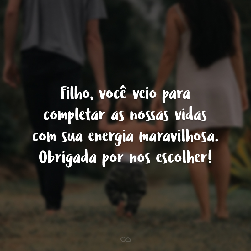 Filho, você veio para completar as nossas vidas com sua energia maravilhosa. Obrigada por nos escolher!