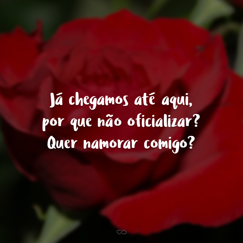 Já chegamos até aqui, por que não oficializar? Quer namorar comigo?