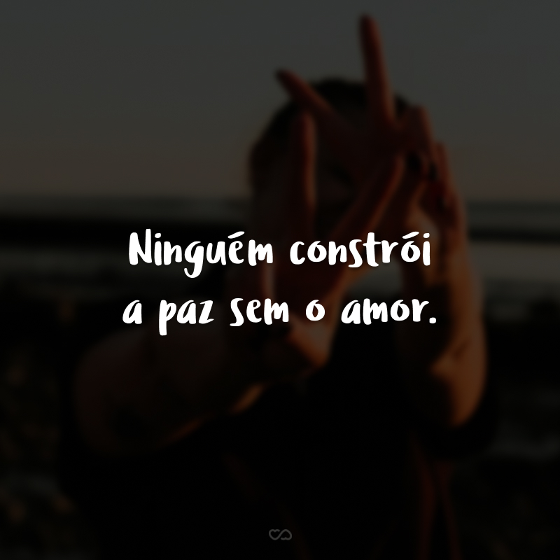 Ninguém constrói a paz sem o amor.