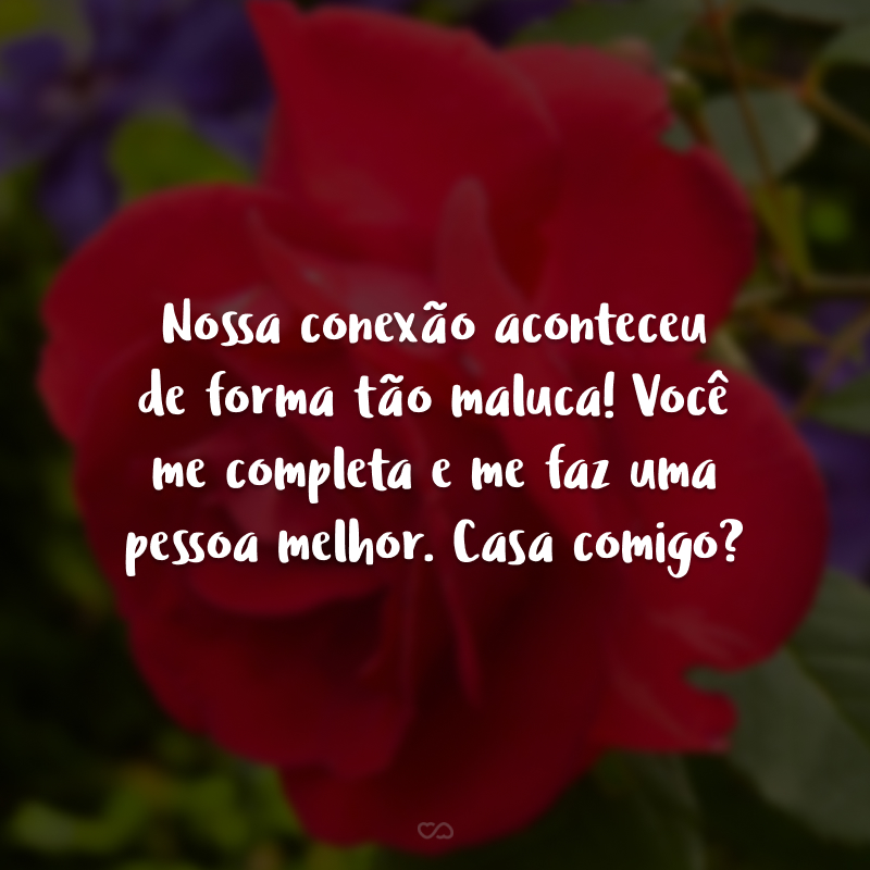 Nossa conexão aconteceu de forma tão maluca! Você me completa e me faz uma pessoa melhor. Casa comigo?