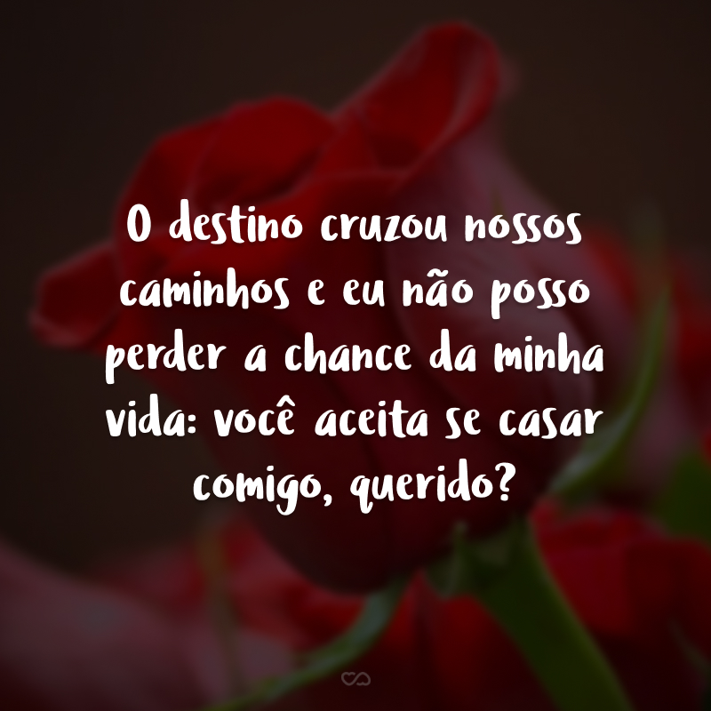 O destino cruzou nossos caminhos e eu não posso perder a chance da minha vida: você aceita se casar comigo, querido?