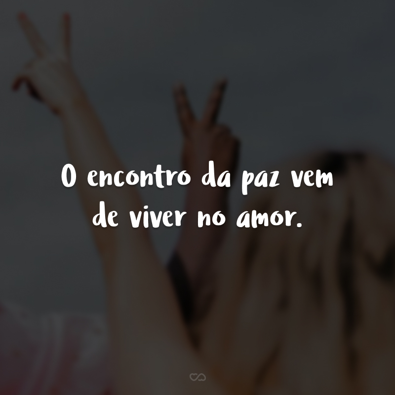 O encontro da paz vem de viver no amor. 