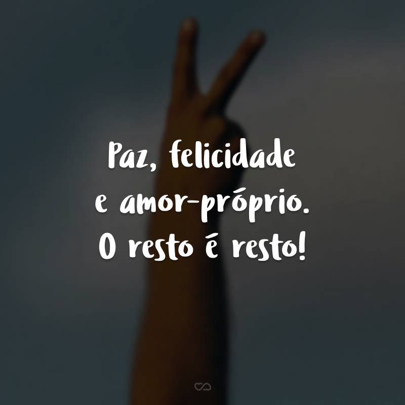 Paz, felicidade e amor-próprio. O resto é resto!