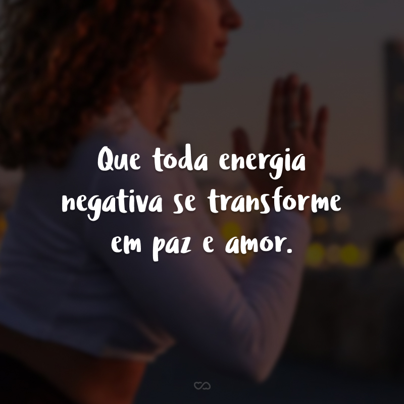 Que toda energia negativa se transforme em paz e amor.