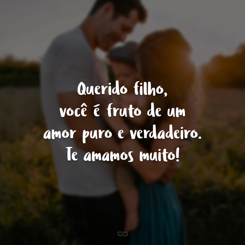 Querido filho, você é fruto de um amor puro e verdadeiro. Te amamos muito!